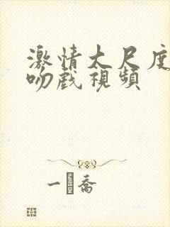 激情大尺度床戏吻戏视频