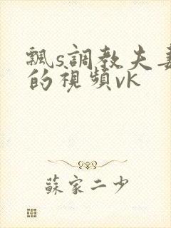 飘s调教夫妻奴的视频vk