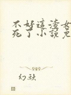 不好这渣女要虐死了小说免费阅读