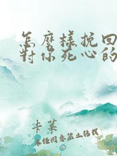 怎么样挽回一个对你死心的男人