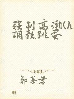 强制高潮(h)调教跳蛋