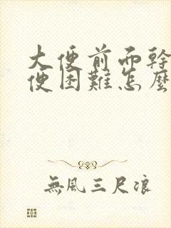 大便前面干硬排便困难怎么办