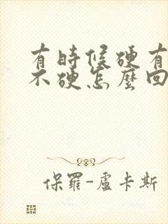 有时候硬有时候不硬怎么回事