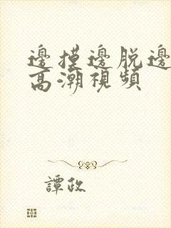 边摸边脱边吃奶高潮视频