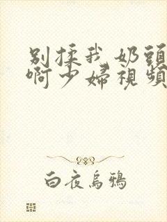 别揉我奶头啊啊啊少妇视频