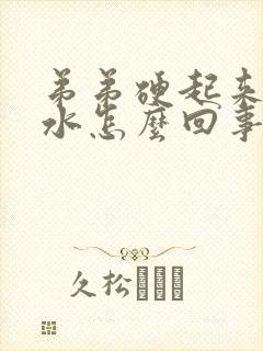 弟弟硬起来就流水怎么回事