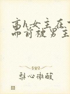 高h女主在下人面前被男主猛操小说