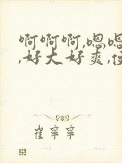 啊啊啊,嗯嗯嗯,好大好爽,使劲