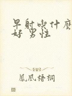 早射吃什么药最好 男性