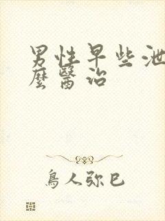 男性早些泄该怎么医治