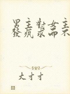 男主对女主爱到发疯求而不得古言