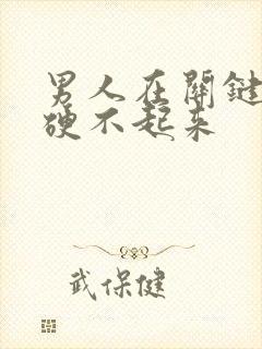 男人在关键时刻硬不起来