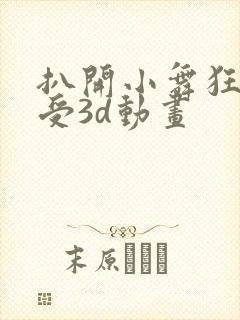 扒开小舞狂揉难受3d动画