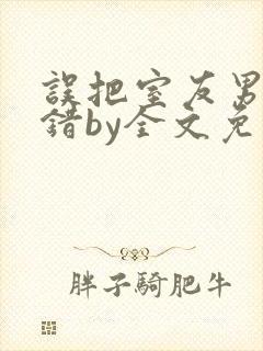 误把室友男友认错by全文免费阅读最新