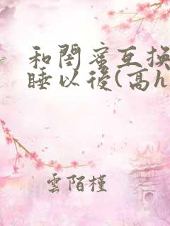和闺蜜互换老公睡以后(高h)小说