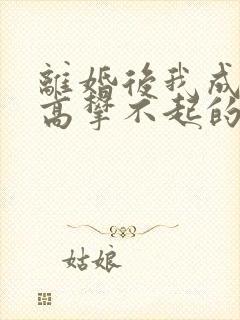 离婚后我成了他高攀不起的神