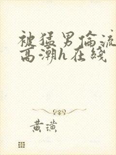 被猛男伦流澡到高潮h在线