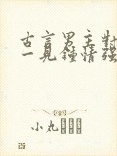 古言男主对女主一见钟情强取豪夺