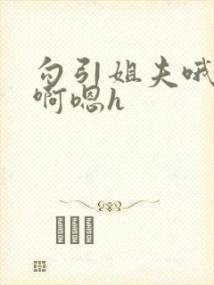 勾引姐夫哦嗯要啊嗯h