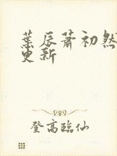 叶辰萧初然更快更新