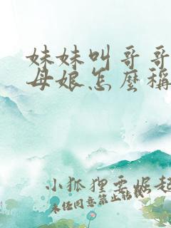 妹妹叫哥哥的丈母娘怎么称呼