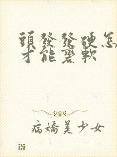 头发发硬怎么办才能变软