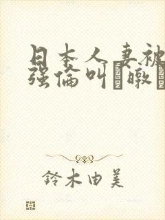 日本人妻被黑人强伦叫暾