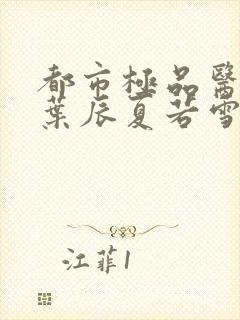 都市极品医神(叶辰夏若雪孙怡)小说