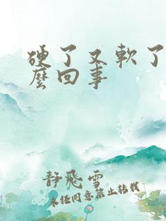 硬了又软了是怎么回事