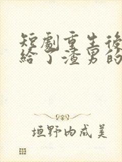 短剧重生后我嫁给了渣男的死对头