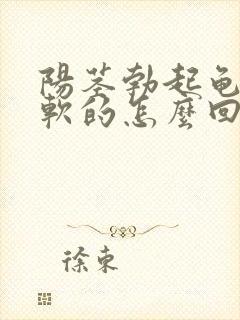 阳茎勃起龟头软软的怎么回事