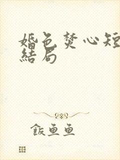 婚色焚心短剧大结局