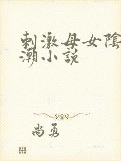 刺激母女阴蒂高潮小说