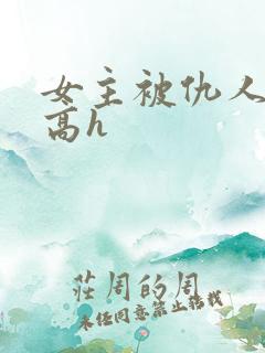 女主被仇人调教高h