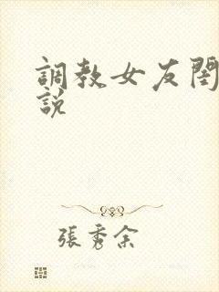 调教女友闺蜜小说