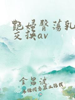 艳妇臀荡乳欲伦交换av