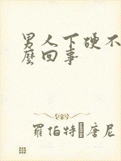 男人下硬不起怎么回事