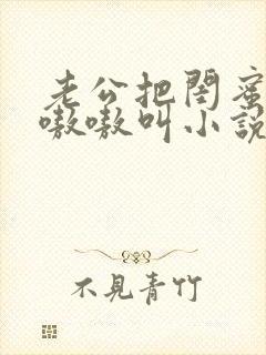 老公把闺蜜干的嗷嗷叫小说