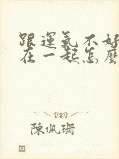 跟运气不好的人在一起怎么化解