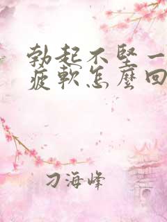 勃起不坚一会就疲软怎么回事