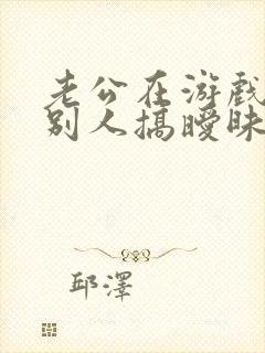 老公在游戏里和别人搞暧昧 我该怎么办