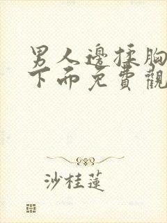 男人边揉胸边舔下面免费观看视频