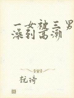 一女被三男轮流澡到高潮