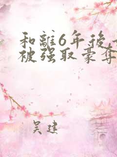 和离6年后,她被强取豪夺了