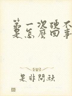 第一次硬不起来是怎么回事