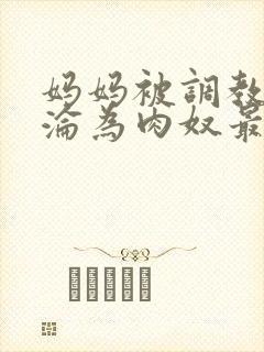 妈妈被调教喷水沦为肉奴最新章节