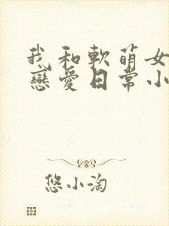 我和软萌女友的恋爱日常小说免费