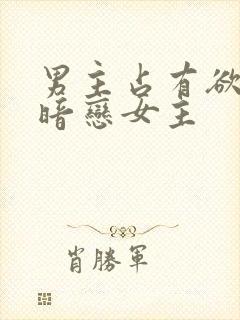 男主占有欲强且暗恋女主