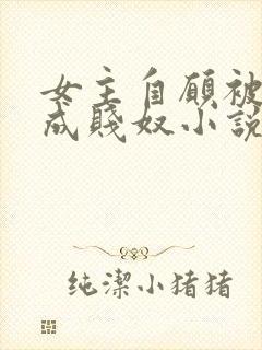 女主自愿被调教成贱奴小说