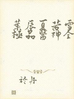 叶辰夏若雪都市极品医神全本阅读